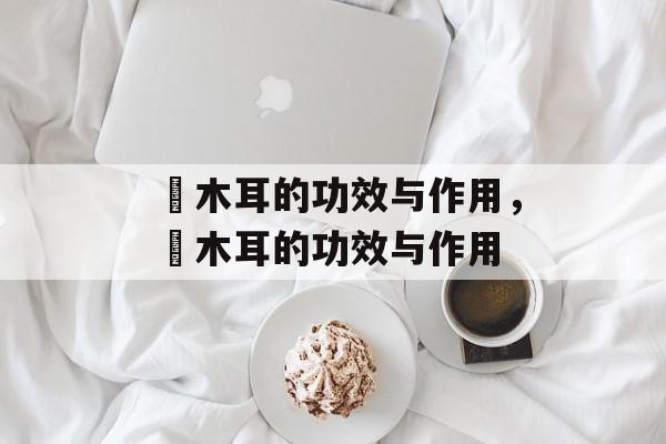 黒木耳的功效与作用，黒木耳的功效与作用-第1张图片-