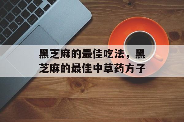 黑芝麻的最佳吃法，黑芝麻的最佳中草药方子-第1张图片-