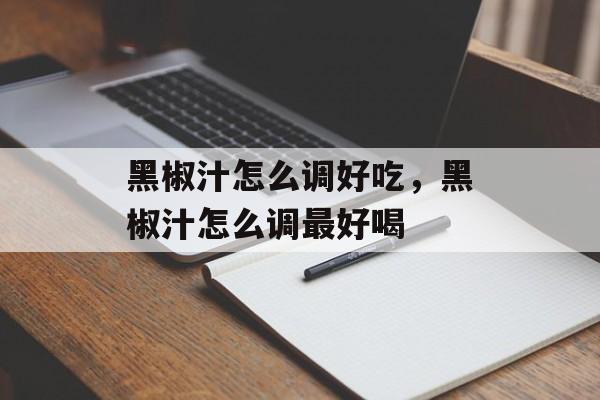黑椒汁怎么调好吃，黑椒汁怎么调最好喝-第1张图片-