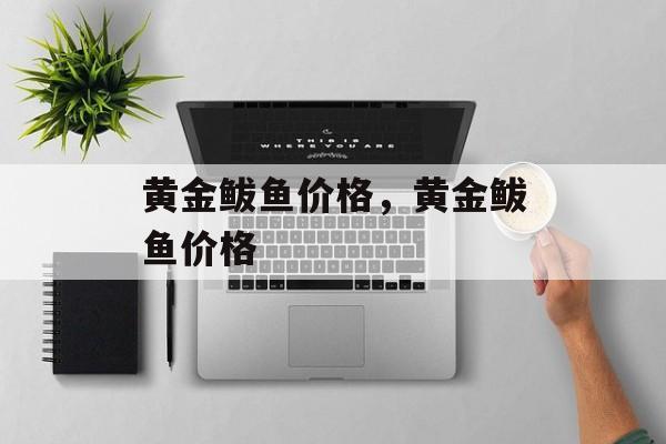 黄金鲅鱼价格，黄金鲅鱼价格-第1张图片-
