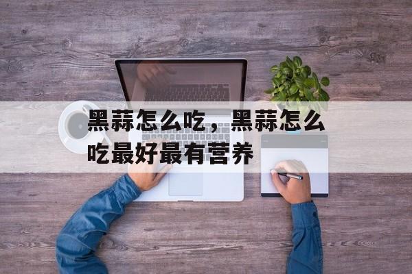 黑蒜怎么吃，黑蒜怎么吃最好最有营养-第1张图片-