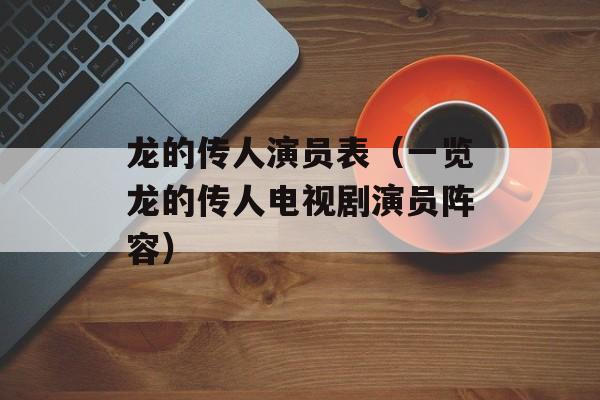 龙的传人演员表（一览龙的传人电视剧演员阵容）-第1张图片-