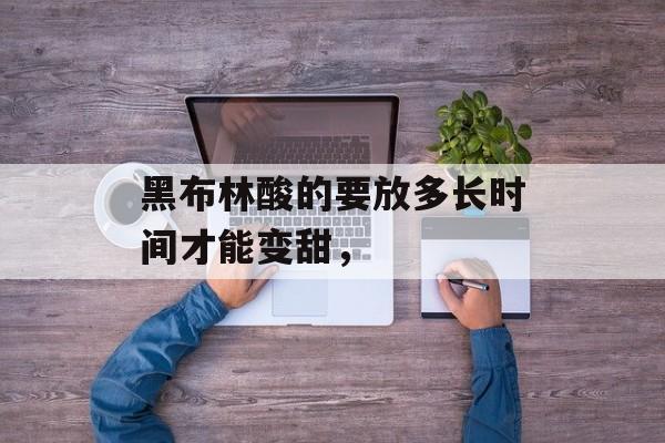 黑布林酸的要放多长时间才能变甜，-第1张图片-