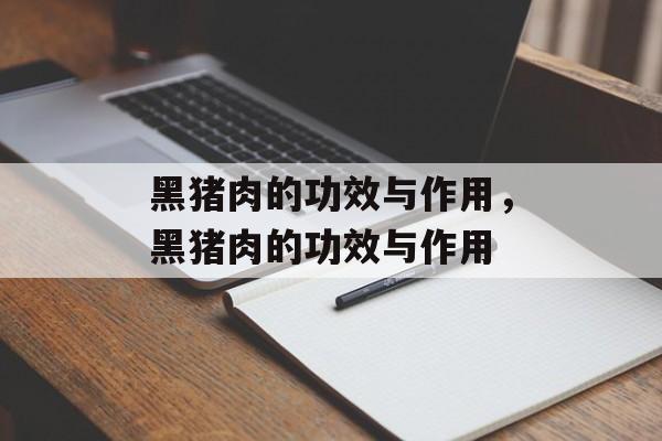 黑猪肉的功效与作用，黑猪肉的功效与作用-第1张图片-