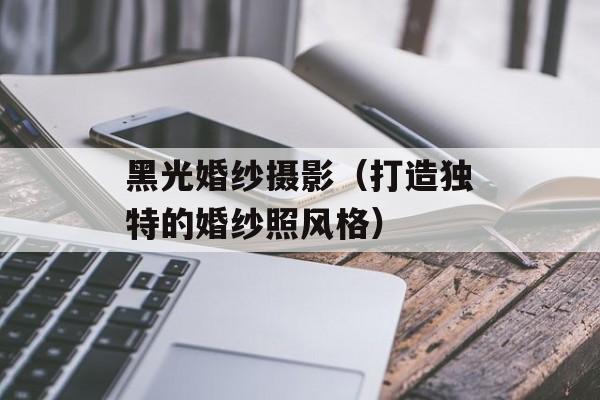 黑光婚纱摄影（打造独特的婚纱照风格）-第1张图片-