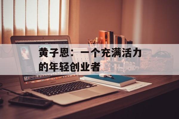 黄子恩：一个充满活力的年轻创业者-第1张图片-