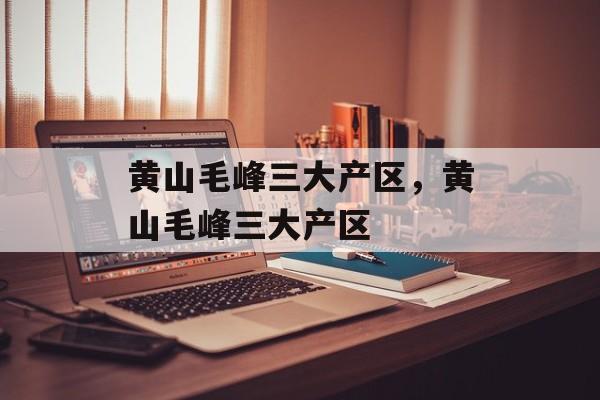 黄山毛峰三大产区，黄山毛峰三大产区-第1张图片-