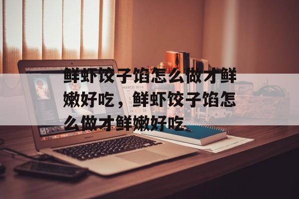 鲜虾饺子馅怎么做才鲜嫩好吃，鲜虾饺子馅怎么做才鲜嫩好吃-第1张图片-
