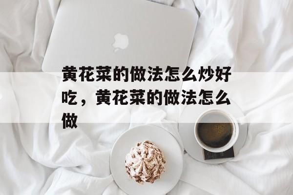 黄花菜的做法怎么炒好吃，黄花菜的做法怎么做-第1张图片-