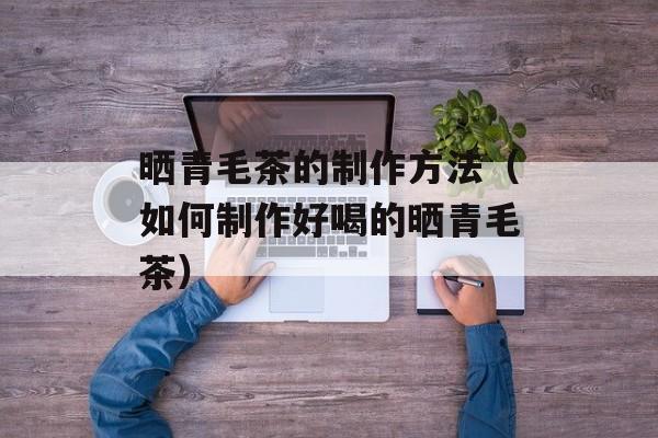 晒青毛茶的制作方法（如何制作好喝的晒青毛茶）-第1张图片-