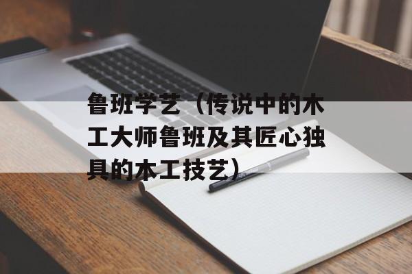 鲁班学艺（传说中的木工大师鲁班及其匠心独具的木工技艺）-第1张图片-