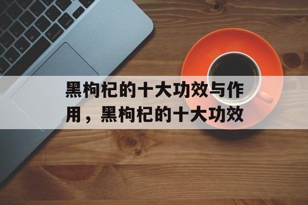 黑枸杞的十大功效与作用，黑枸杞的十大功效-第1张图片-