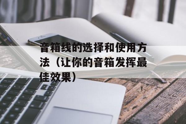 音箱线的选择和使用方法（让你的音箱发挥最佳效果）-第1张图片-