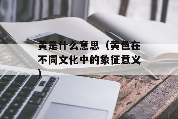 黄是什么意思（黄色在不同文化中的象征意义）-第1张图片-