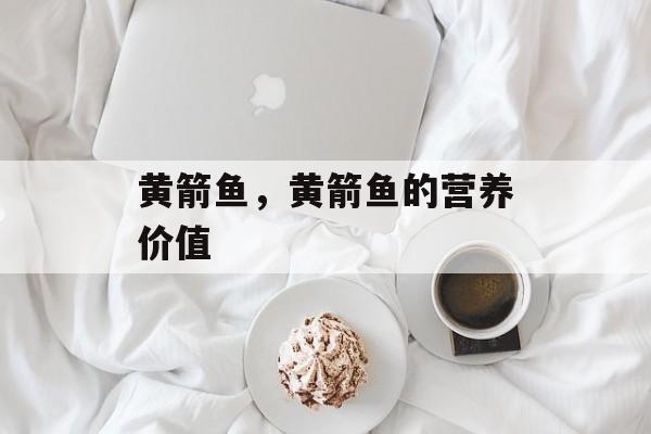 黄箭鱼，黄箭鱼的营养价值-第1张图片-