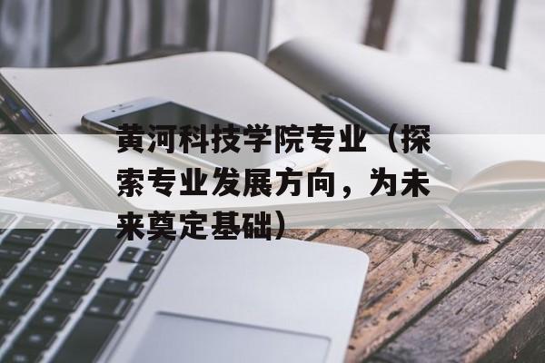 黄河科技学院专业（探索专业发展方向，为未来奠定基础）-第1张图片-