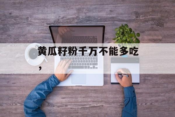 黄瓜籽粉千万不能多吃，-第1张图片-