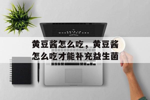 黄豆酱怎么吃，黄豆酱怎么吃才能补充益生菌-第1张图片-