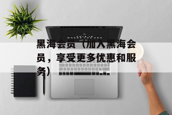 黑海会员（加入黑海会员，享受更多优惠和服务）-第1张图片-