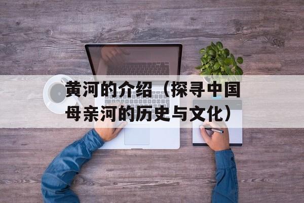 黄河的介绍（探寻中国母亲河的历史与文化）-第1张图片-
