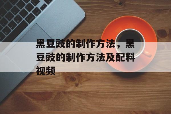 黑豆豉的制作方法，黑豆豉的制作方法及配料视频-第1张图片-
