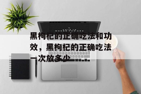 黑枸杞的正确吃法和功效，黑枸杞的正确吃法一次放多少-第1张图片-