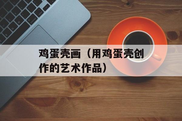 鸡蛋壳画（用鸡蛋壳创作的艺术作品）-第1张图片-