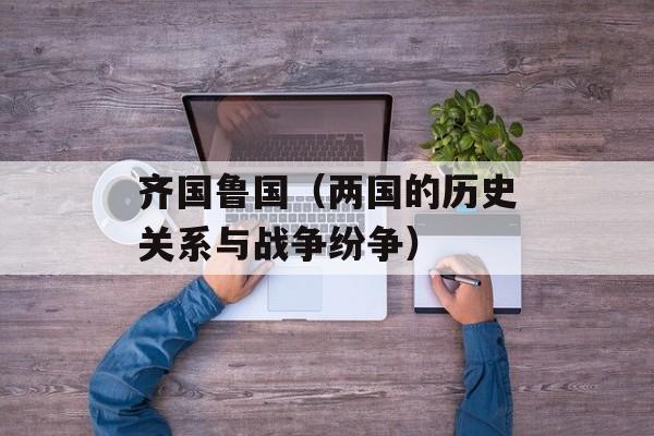 齐国鲁国（两国的历史关系与战争纷争）-第1张图片-
