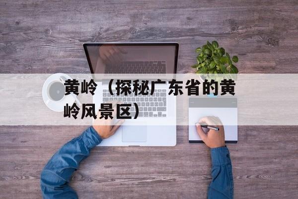 黄岭（探秘广东省的黄岭风景区）-第1张图片-