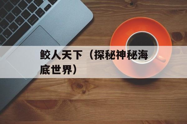 鲛人天下（探秘神秘海底世界）-第1张图片-