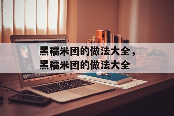 黑糯米团的做法大全，黑糯米团的做法大全-第1张图片-