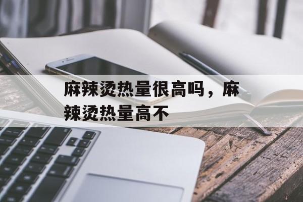 麻辣烫热量很高吗，麻辣烫热量高不-第1张图片-