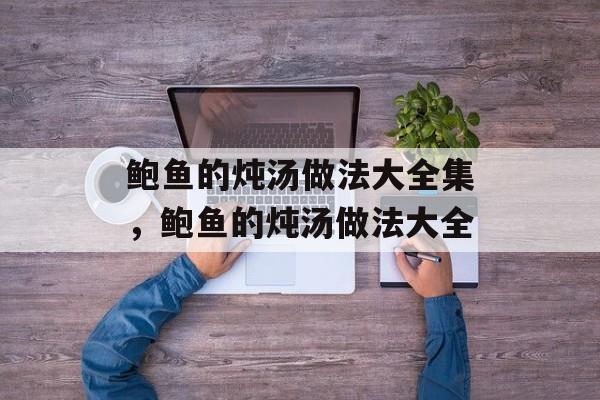 鲍鱼的炖汤做法大全集，鲍鱼的炖汤做法大全-第1张图片-