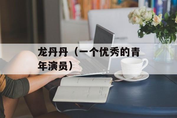 龙丹丹（一个优秀的青年演员）-第1张图片-