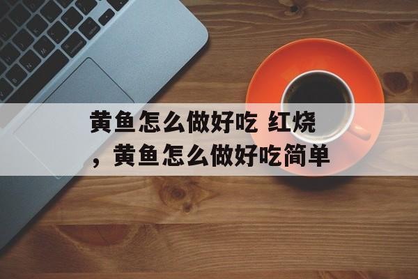 黄鱼怎么做好吃 红烧，黄鱼怎么做好吃简单-第1张图片-