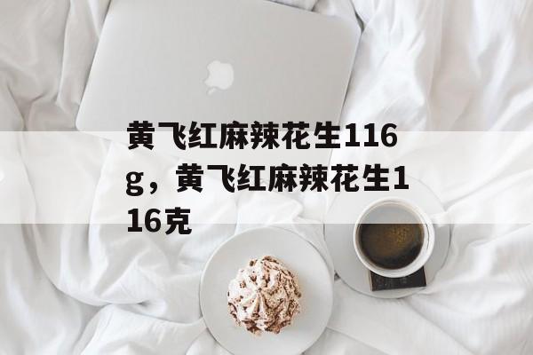 黄飞红麻辣花生116g，黄飞红麻辣花生116克-第1张图片-