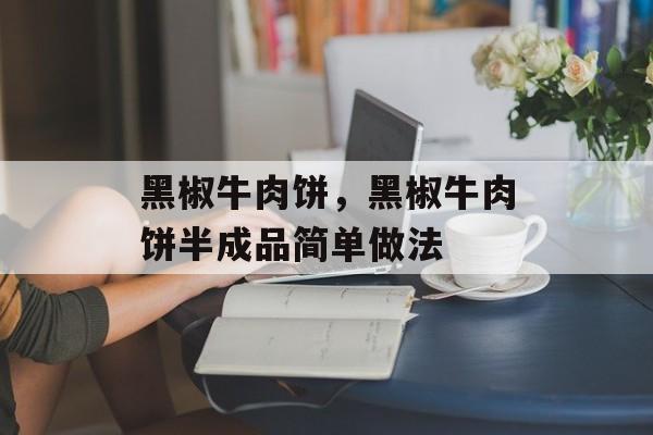 黑椒牛肉饼，黑椒牛肉饼半成品简单做法-第1张图片-