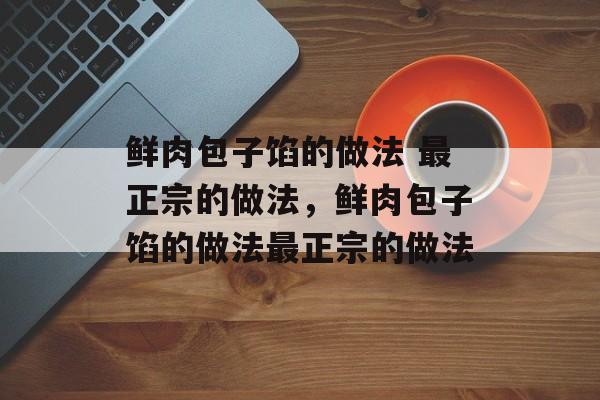 鲜肉包子馅的做法 最正宗的做法，鲜肉包子馅的做法最正宗的做法-第1张图片-