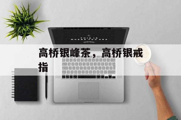 高桥银峰茶，高桥银戒指-第1张图片-