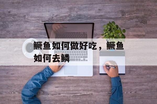 鳜鱼如何做好吃，鳜鱼如何去鳞-第1张图片-