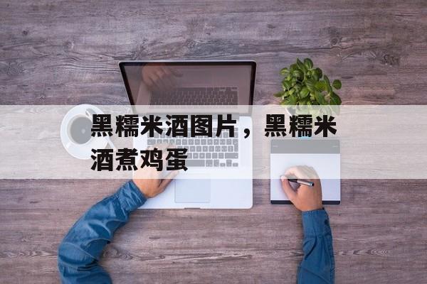 黑糯米酒图片，黑糯米酒煮鸡蛋-第1张图片-