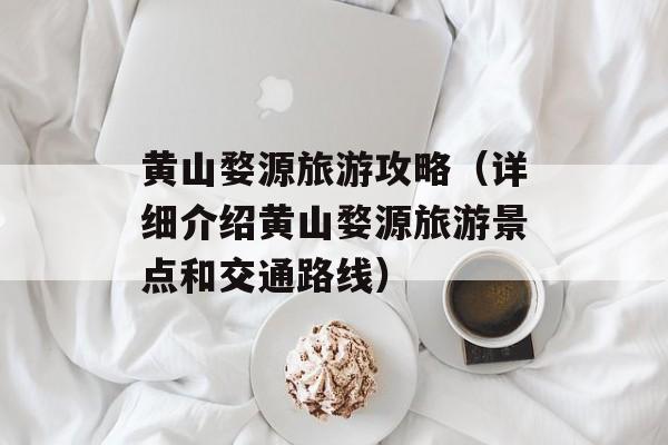 黄山婺源旅游攻略（详细介绍黄山婺源旅游景点和交通路线）-第1张图片-