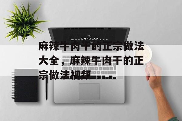 麻辣牛肉干的正宗做法大全，麻辣牛肉干的正宗做法视频-第1张图片-