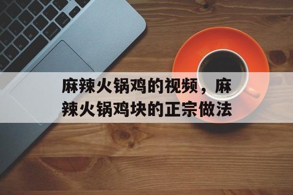 麻辣火锅鸡的视频，麻辣火锅鸡块的正宗做法-第1张图片-