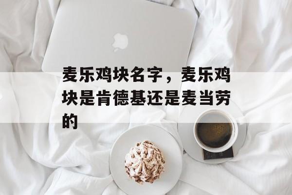 麦乐鸡块名字，麦乐鸡块是肯德基还是麦当劳的-第1张图片-
