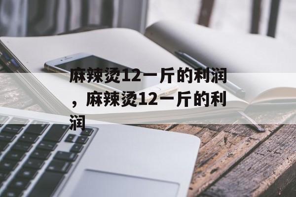麻辣烫12一斤的利润，麻辣烫12一斤的利润-第1张图片-