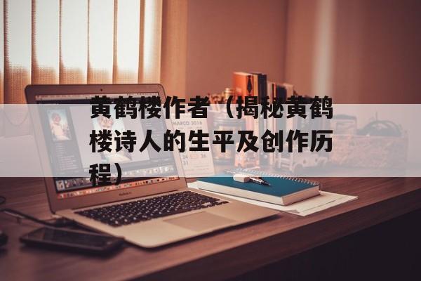 黄鹤楼作者（揭秘黄鹤楼诗人的生平及创作历程）-第1张图片-