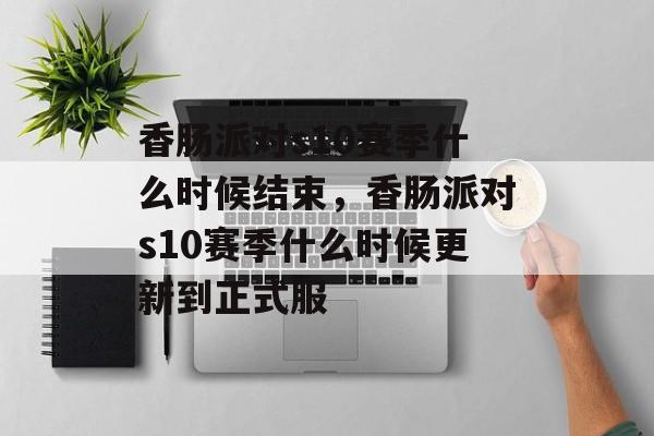 香肠派对s10赛季什么时候结束，香肠派对s10赛季什么时候更新到正式服-第1张图片-
