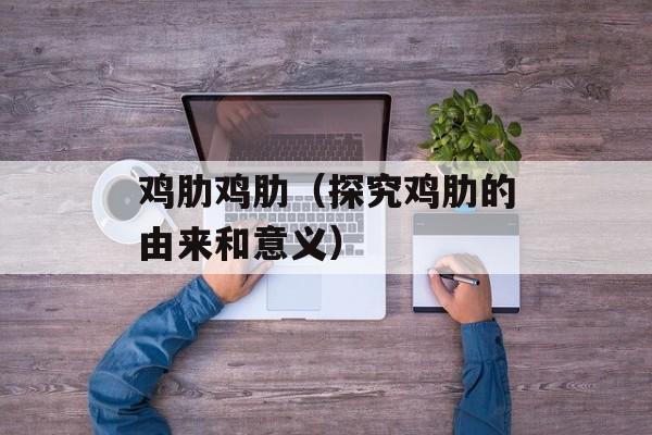 鸡肋鸡肋（探究鸡肋的由来和意义）-第1张图片-