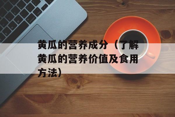 黄瓜的营养成分（了解黄瓜的营养价值及食用方法）-第1张图片-